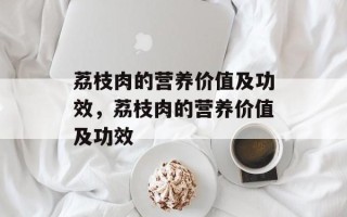 荔枝肉的营养价值及功效，荔枝肉的营养价值及功效