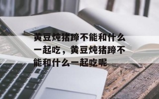 黄豆炖猪蹄不能和什么一起吃，黄豆炖猪蹄不能和什么一起吃呢