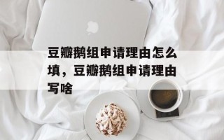 豆瓣鹅组申请理由怎么填，豆瓣鹅组申请理由写啥