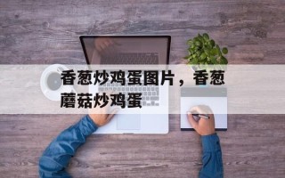 香葱炒鸡蛋图片，香葱蘑菇炒鸡蛋