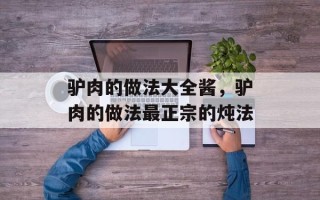 驴肉的做法大全酱，驴肉的做法最正宗的炖法