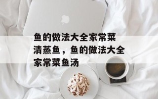 鱼的做法大全家常菜 清蒸鱼，鱼的做法大全家常菜鱼汤
