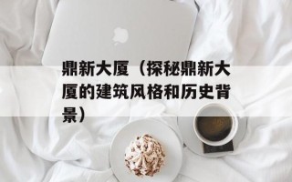 鼎新大厦（探秘鼎新大厦的建筑风格和历史背景）