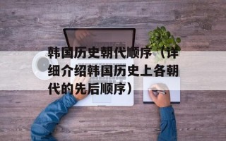 韩国历史朝代顺序（详细介绍韩国历史上各朝代的先后顺序）