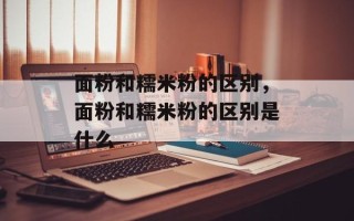 面粉和糯米粉的区别，面粉和糯米粉的区别是什么