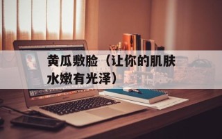 黄瓜敷脸（让你的肌肤水嫩有光泽）
