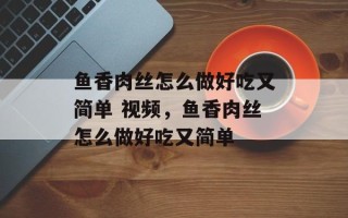 鱼香肉丝怎么做好吃又简单 视频，鱼香肉丝怎么做好吃又简单