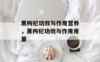 黑枸杞功效与作用营养，黑枸杞功效与作用用量