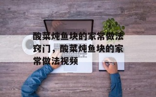 酸菜炖鱼块的家常做法窍门，酸菜炖鱼块的家常做法视频