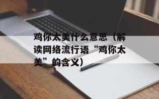 鸡你太美什么意思（解读网络流行语“鸡你太美”的含义）