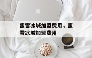 蜜雪冰城加盟费用，蜜雪冰城加盟费用