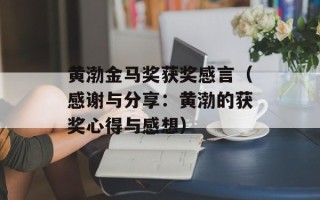 黄渤金马奖获奖感言（感谢与分享：黄渤的获奖心得与感想）