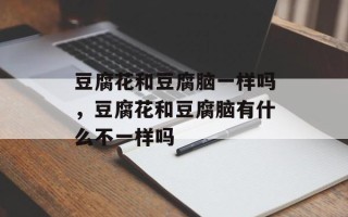 豆腐花和豆腐脑一样吗，豆腐花和豆腐脑有什么不一样吗