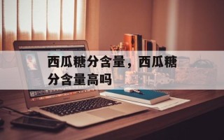 西瓜糖分含量，西瓜糖分含量高吗