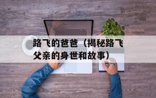 路飞的爸爸（揭秘路飞父亲的身世和故事）