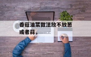 香菇油菜做法放不放葱或者蒜，