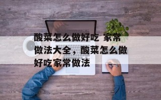 酸菜怎么做好吃 家常做法大全，酸菜怎么做好吃家常做法