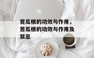 苦瓜根的功效与作用，苦瓜根的功效与作用及禁忌