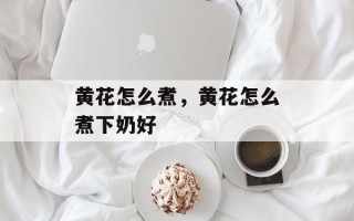 黄花怎么煮，黄花怎么煮下奶好