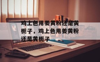 鸡上色用姜黄粉还是黄栀子，鸡上色用姜黄粉还是黄栀子