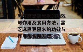 黑芝麻黑豆黑米的功效与作用及食用方法，黑芝麻黑豆黑米的功效与作用及食用方法