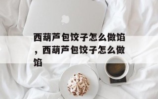 西葫芦包饺子怎么做馅，西葫芦包饺子怎么做馅