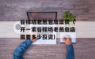谷稼坊老煎包加盟费（开一家谷稼坊老煎包店需要多少投资）