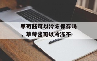 草莓酱可以冷冻保存吗，草莓酱可以冷冻不