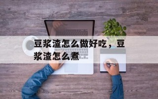 豆浆渣怎么做好吃，豆浆渣怎么煮