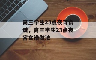 高三学生23点夜宵食谱，高三学生23点夜宵食谱做法