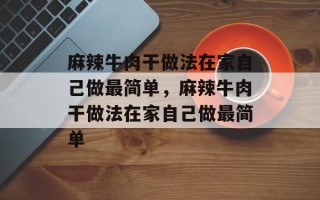 麻辣牛肉干做法在家自己做最简单，麻辣牛肉干做法在家自己做最简单