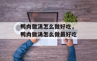鸭肉做汤怎么做好吃，鸭肉做汤怎么做最好吃