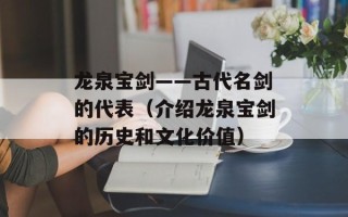 龙泉宝剑——古代名剑的代表（介绍龙泉宝剑的历史和文化价值）