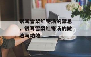 银耳雪梨红枣汤的禁忌，银耳雪梨红枣汤的做法与功效