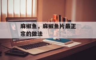 麻椒鱼，麻椒鱼片最正宗的做法