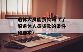 退休人员能贷款吗（了解退休人员贷款的条件和要求）