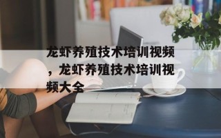 龙虾养殖技术培训视频，龙虾养殖技术培训视频大全