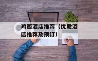 鸡西酒店推荐（优质酒店推荐及预订）