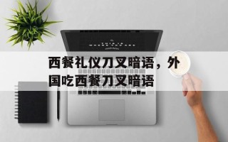 西餐礼仪刀叉暗语，外国吃西餐刀叉暗语