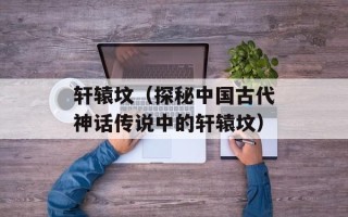 轩辕坟（探秘中国古代神话传说中的轩辕坟）
