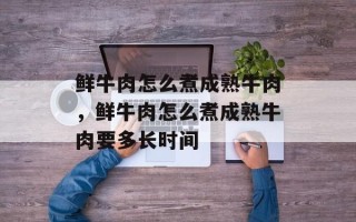 鲜牛肉怎么煮成熟牛肉，鲜牛肉怎么煮成熟牛肉要多长时间
