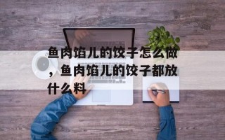 鱼肉馅儿的饺子怎么做，鱼肉馅儿的饺子都放什么料