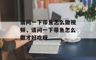 请问一下带鱼怎么做视频，请问一下带鱼怎么做才好吃呀