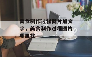 美食制作过程图片加文字，美食制作过程图片哪里找