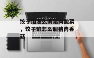 饺子馅怎么调猪肉酸菜，饺子馅怎么调猪肉香菇