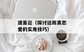 道虽迩（探讨远距离恋爱的实用技巧）