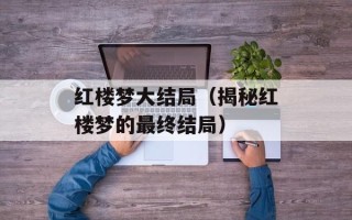 红楼梦大结局（揭秘红楼梦的最终结局）