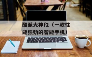 酷派大神f2（一款性能强劲的智能手机）