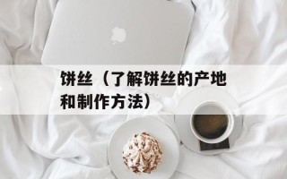 饼丝（了解饼丝的产地和制作方法）