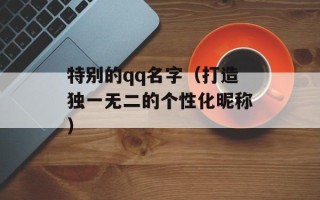 特别的qq名字（打造独一无二的个性化昵称）